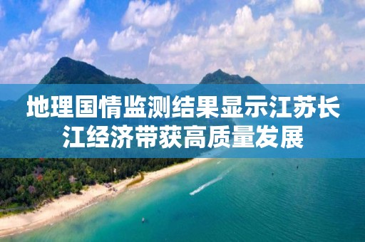 地理国情监测结果显示江苏长江经济带获高质量发展