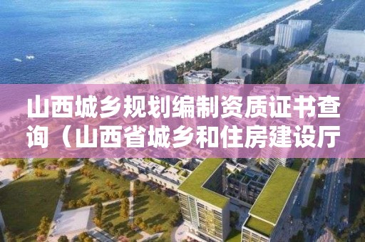 山西城乡规划编制资质证书查询（山西省城乡和住房建设厅资格证书信息）
