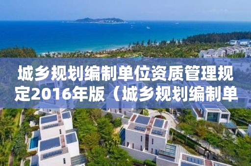 城乡规划编制单位资质管理规定2016年版（城乡规划编制单位资质管理规定2016年版实施时间）