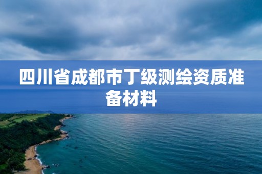 四川省成都市丁级测绘资质准备材料
