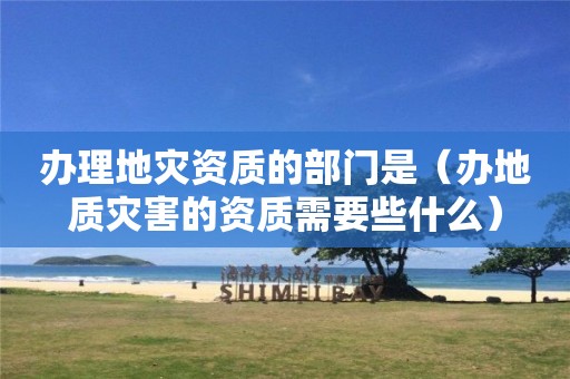 办理的部门是（办地质灾害的资质需要些什么）