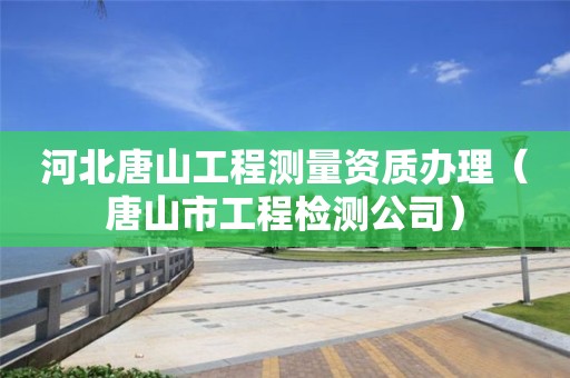 河北唐山工程测量资质办理（唐山市工程检测公司）