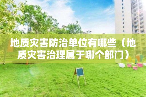 地质灾害防治单位有哪些（地质灾害治理属于哪个部门）