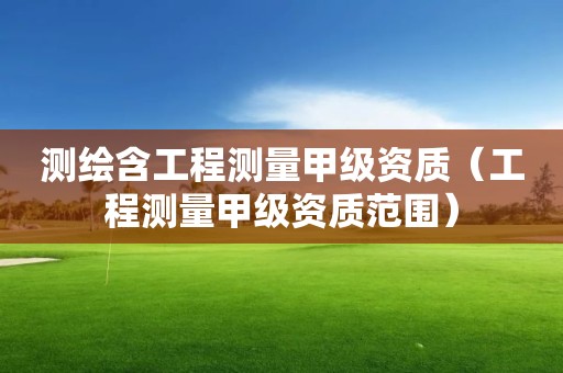 测绘含工程测量甲级资质（工程测量甲级资质范围）