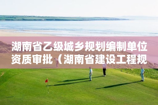 湖南省乙级城乡规划编制单位资质审批（湖南省建设工程规划许可证）
