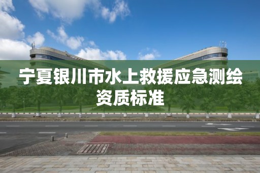 宁夏银川市水上救援应急测绘资质标准