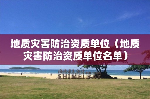 地质灾害防治资质单位（地质灾害防治资质单位名单）