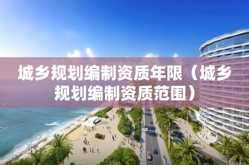 城乡规划编制资质年限（城乡规划编制资质范围）