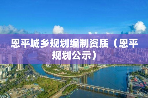恩平城乡规划编制资质（恩平规划公示）