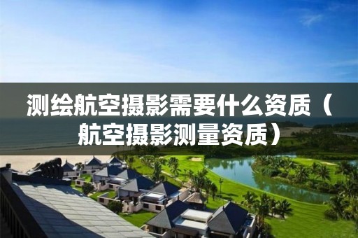 测绘航空摄影需要什么资质（航空摄影测量资质）