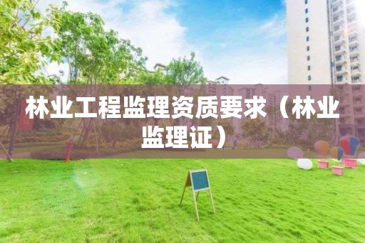 林业工程监理资质要求（林业监理证）