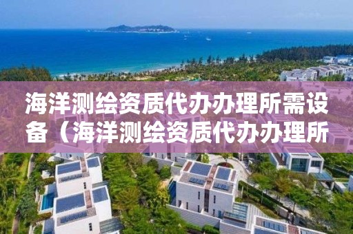 海洋测绘资质代办办理所需设备（海洋测绘资质代办办理所需设备清单）