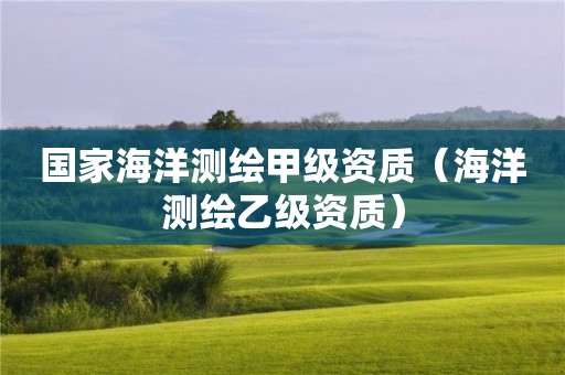 国家海洋测绘甲级资质（海洋测绘乙级资质）