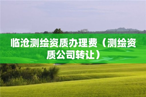 临沧测绘资质办理费（测绘资质公司转让）