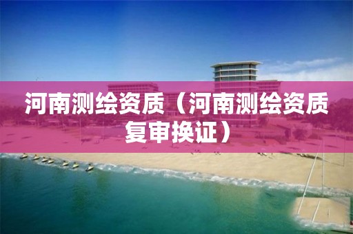 河南测绘资质(河南测绘资质复审换证)