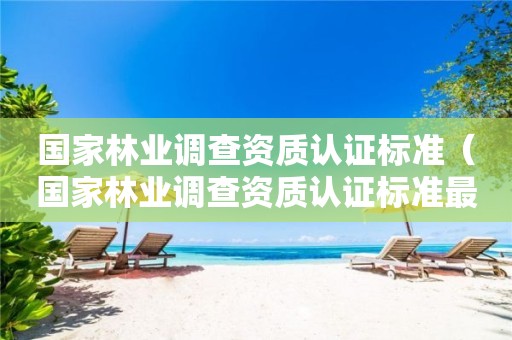 国家林业调查资质认证标准（国家林业调查资质认证标准最新）