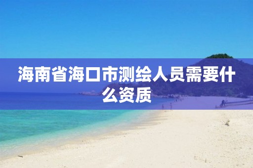 海南省海口市测绘人员需要什么资质