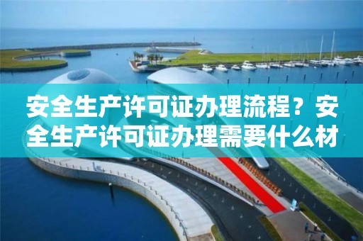 安全生产许可证办理流程？安全生产许可证办理需要什么材料？