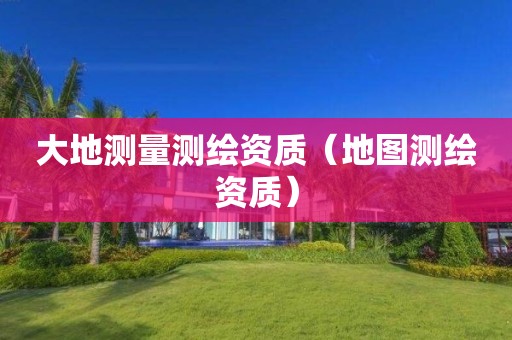 大地测量测绘资质（地图测绘资质）