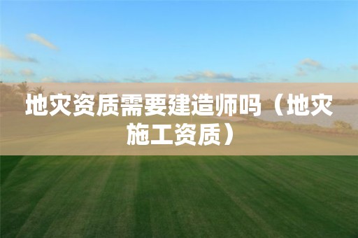 需要建造师吗（地灾施工资质）