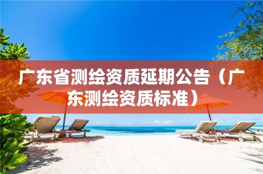 广东省测绘资质延期公告（广东测绘资质标准）