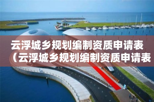 云浮城乡规划编制资质申请表（云浮城乡规划编制资质申请表下载）