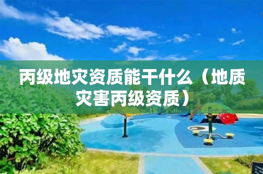 丙级能干什么（地质灾害丙级资质）