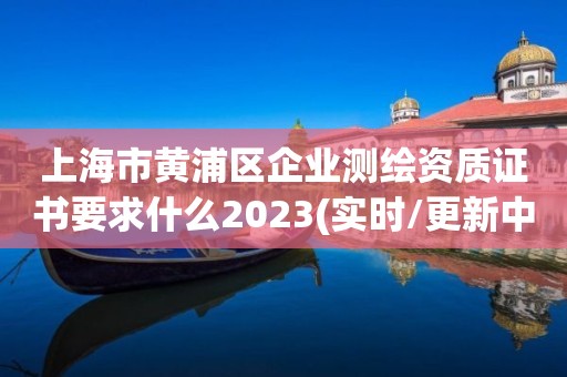 上海市黄浦区企业测绘资质证书要求什么2023(实时/更新中)