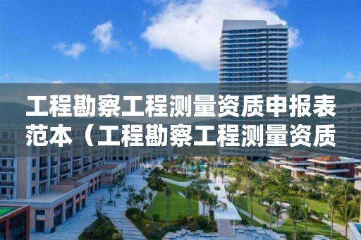 工程勘察工程测量资质申报表范本（工程勘察工程测量资质申报表范本最新）