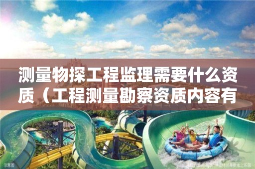测量物探工程监理需要什么资质（工程测量勘察资质内容有哪些）