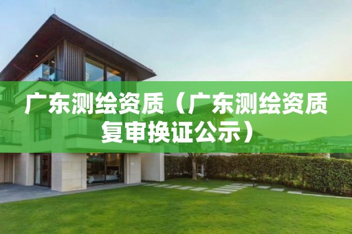 广东测绘资质(广东测绘资质复审换证公示)