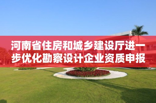 河南省住房和城乡建设厅进一步优化勘察设计企业资质申报审批工作的通知