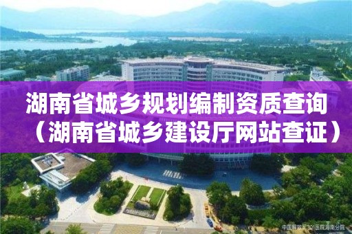 湖南省城乡规划编制资质查询（湖南省城乡建设厅网站查证）