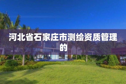 河北省石家庄市测绘资质管理的 河北省石家庄市测绘资质管理的