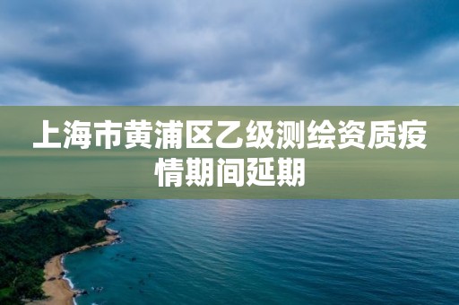 上海市黄浦区乙级测绘资质疫情期间延期