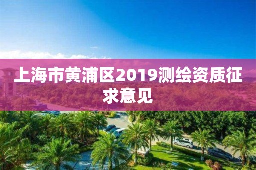 上海市黄浦区2019测绘资质征求意见 上海市黄浦区2019测绘资质征求意见
