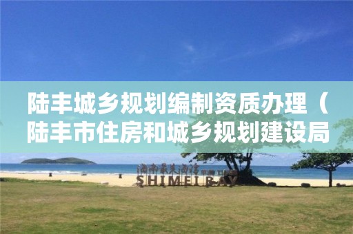 陆丰城乡规划编制资质办理（陆丰市住房和城乡规划建设局）