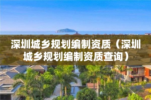 深圳城乡规划编制资质（深圳城乡规划编制资质查询）