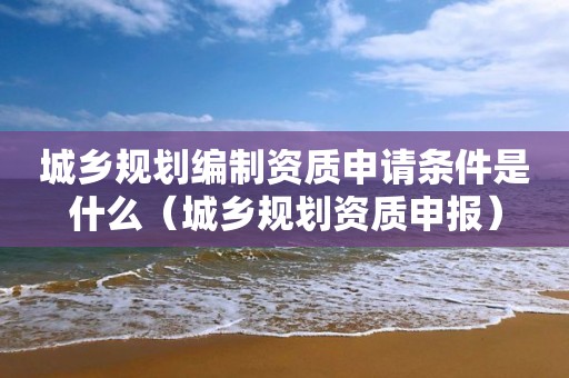 城乡规划编制资质申请条件是什么（申报）