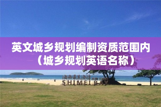 英文城乡规划编制资质范围内（城乡规划英语名称）