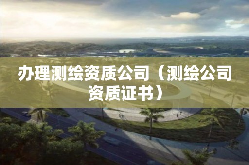 办理测绘资质公司(测绘公司资质证书)