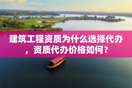 建筑工程资质为什么选择代办，资质代办价格如何？