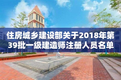 住房城乡建设部关于2018年第39批一级建造师注册人员名单的公告