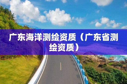 广东海洋测绘资质（广东省测绘资质）