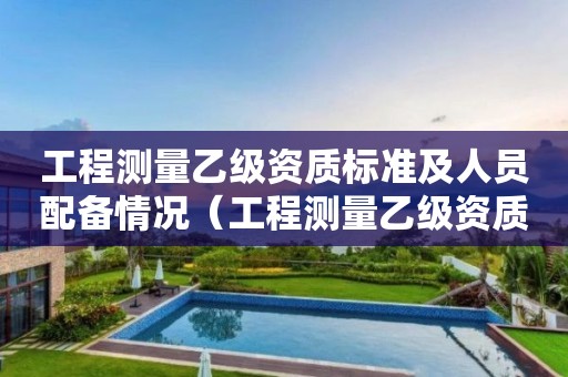 工程测量乙级资质标准及人员配备情况（工程测量乙级资质人员要求）