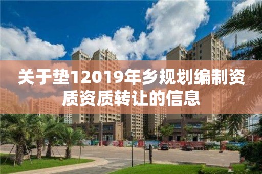 关于垫12019年乡规划编制资质资质转让的信息