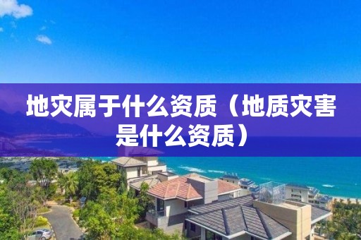 地灾属于什么资质（地质灾害是什么资质）