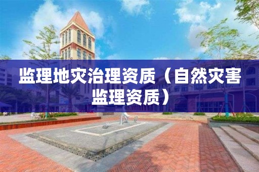 监理地灾治理资质（自然灾害监理资质）