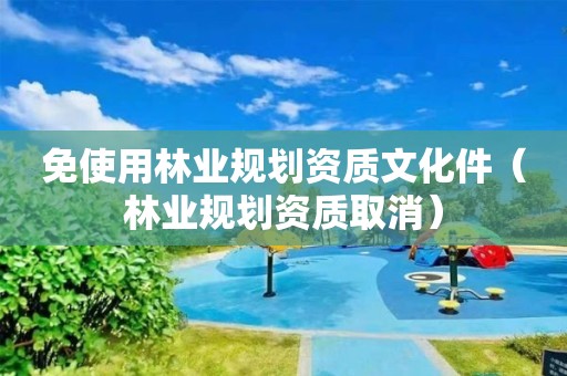 免使用林业规划资质文化件（林业规划资质取消）