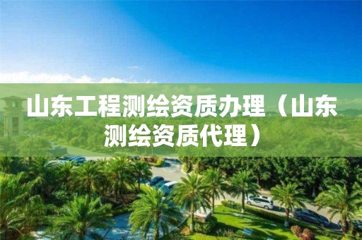 山东工程测绘资质办理（山东测绘资质代理）